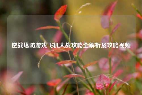 逆战塔防游戏飞机大战攻略全解析及攻略视频