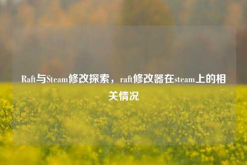 Raft与Steam修改探索，raft修改器在steam上的相关情况