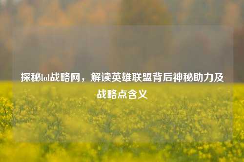 探秘lol战略网，解读英雄联盟背后神秘助力及战略点含义