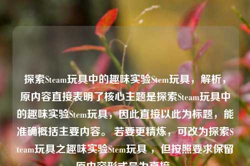 探索Steam玩具中的趣味实验Stem玩具，解析，原内容直接表明了核心主题是探索Steam玩具中的趣味实验Stem玩具，因此直接以此为标题，能准确概括主要内容。 若要更精炼，可改为探索Steam玩具之趣味实验Stem玩具 ，但按照要求保留原内容形式最为直接。