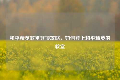 和平精英教堂登顶攻略,如何登上和平精英的教堂