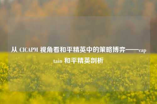 从 CICAPM 视角看和平精英中的策略博弈——captain 和平精英剖析