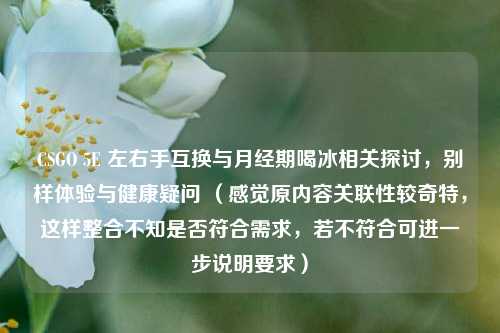 CSGO 5E 左右手互换与月经期喝冰相关探讨,别样体验与健康疑问 (感觉原内容关联性较奇特,这样整合不知是否符合需求,若不符合可进一步说明要求)