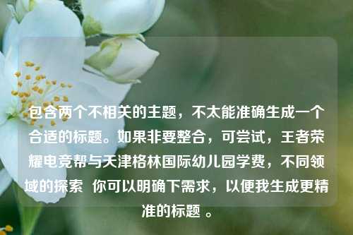 包含两个不相关的主题，不太能准确生成一个合适的标题。如果非要整合，可尝试，王者荣耀电竞帮与天津格林国际幼儿园学费，不同领域的探索  你可以明确下需求，以便我生成更精准的标题 。
