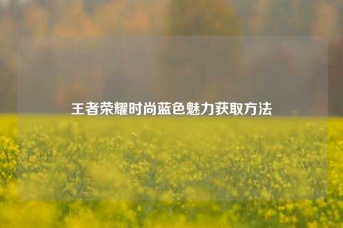 王者荣耀时尚蓝色魅力获取方法