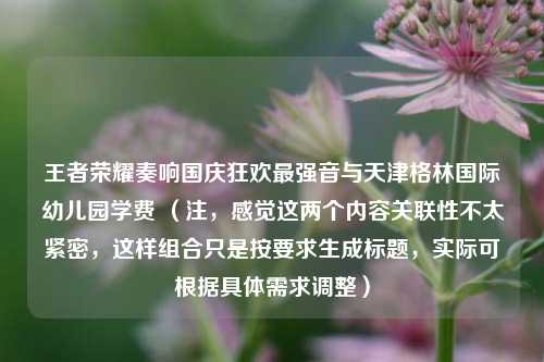 王者荣耀奏响国庆狂欢最强音与天津格林国际幼儿园学费 （注，感觉这两个内容关联性不太紧密，这样组合只是按要求生成标题，实际可根据具体需求调整）