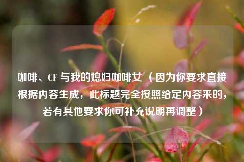 咖啡、CF 与我的媳妇咖啡女 （因为你要求直接根据内容生成，此标题完全按照给定内容来的，若有其他要求你可补充说明再调整）
