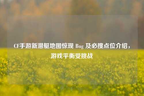 CF手游新潜艇地图惊现 Bug 及必搜点位介绍,游戏平衡受挑战