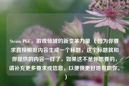 Steam PGC，游戏领域的新变革力量 （因为你要求直接根据内容生成一个标题，这个标题就和你提供的内容一样了，如果这不是你想要的，请补充更多要求或信息，以便我更好地帮助你。 ）