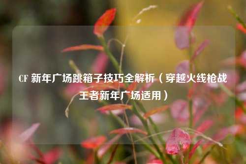 CF 新年广场跳箱子技巧全解析（穿越火线枪战王者新年广场适用）