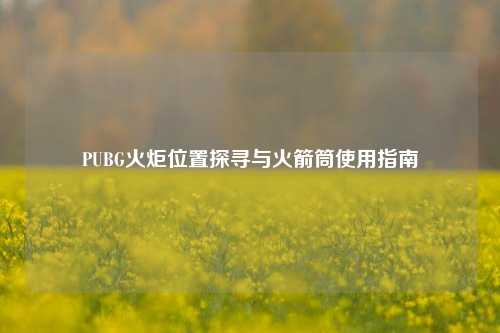 PUBG火炬位置探寻与火箭筒使用指南