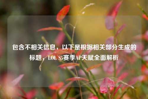 包含不相关信息,以下是根据相关部分生成的标题,LOL S5赛季AP天赋全面解析