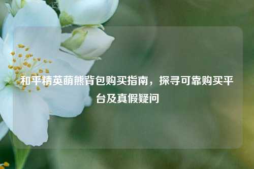 和平精英萌熊背包购买指南,探寻可靠购买平台及真假疑问