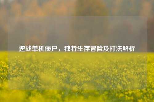 逆战单机僵尸,独特生存冒险及打法解析