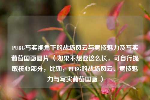 PUBG写实视角下的战场风云与竞技魅力及写实葡萄国画图片 （如果不想要这么长，可自行提取核心部分，比如，PUBG的战场风云、竞技魅力与写实葡萄国画 ）
