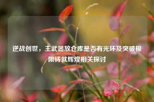 逆战创世,主武器放仓库是否有光环及突破极限铸就辉煌相关探讨