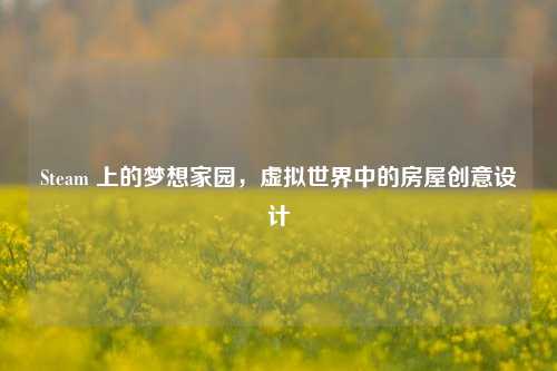 Steam 上的梦想家园，虚拟世界中的房屋创意设计