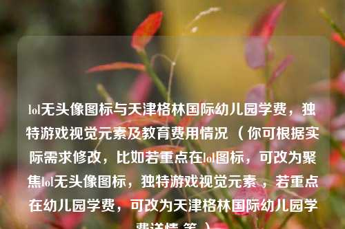 lol无头像图标与天津格林国际幼儿园学费，独特游戏视觉元素及教育费用情况 （你可根据实际需求修改，比如若重点在lol图标，可改为聚焦lol无头像图标，独特游戏视觉元素 ，若重点在幼儿园学费，可改为天津格林国际幼儿园学费详情 等 ）