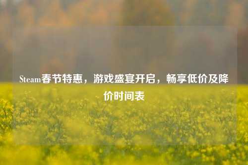 Steam春节特惠，游戏盛宴开启，畅享低价及降价时间表