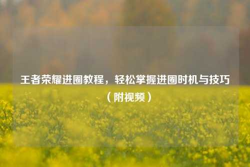 王者荣耀进圈教程,轻松掌握进圈时机与技巧(附视频)