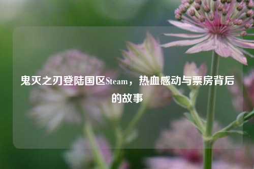 鬼灭之刃登陆国区Steam，热血感动与票房背后的故事