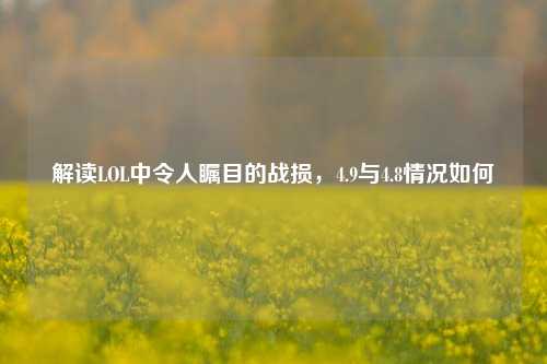 解读LOL中令人瞩目的战损,4.9与4.8情况如何