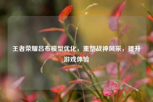 王者荣耀吕布模型优化，重塑战神风采，提升游戏体验