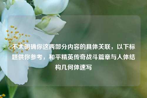 不太明确你这两部分内容的具体关联,以下标题供你参考,和平精英传奇战斗篇章与人体结构几何体速写