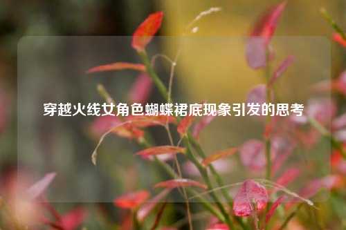 穿越火线女角色蝴蝶裙底现象引发的思考
