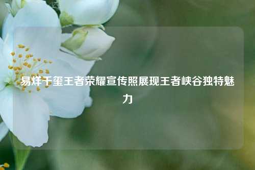 易烊千玺王者荣耀宣传照展现王者峡谷独特魅力