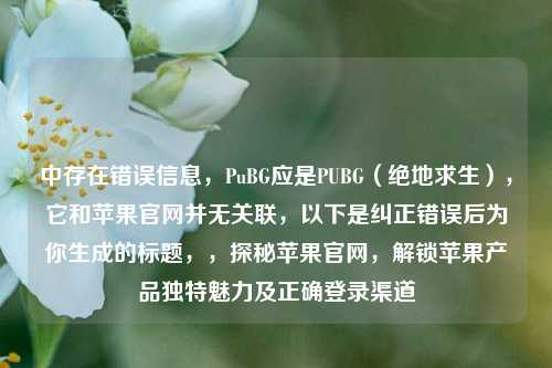 中存在错误信息，PuBG应是PUBG（绝地求生），它和苹果官网并无关联，以下是纠正错误后为你生成的标题，，探秘苹果官网，解锁苹果产品独特魅力及正确登录渠道
