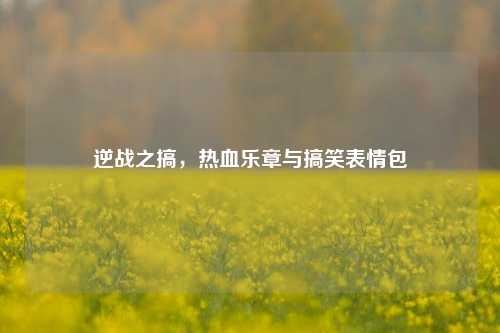 逆战之搞，热血乐章与搞笑表情包
