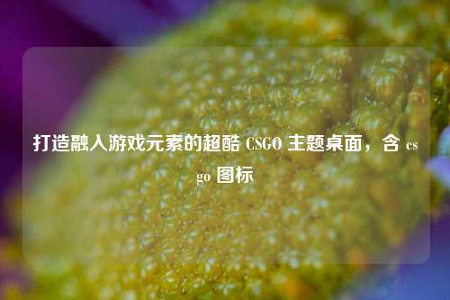 打造融入游戏元素的超酷 CSGO 主题桌面,含 csgo 图标