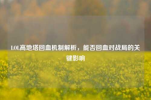 LOL高地塔回血机制解析，能否回血对战局的关键影响