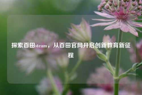 探索百田steam，从百田官网开启创新教育新征程