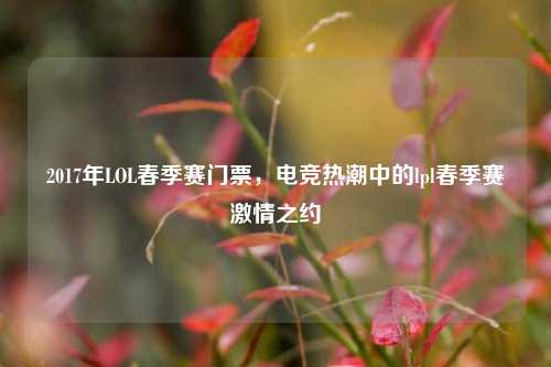 2017年LOL春季赛门票,电竞热潮中的lpl春季赛激情之约