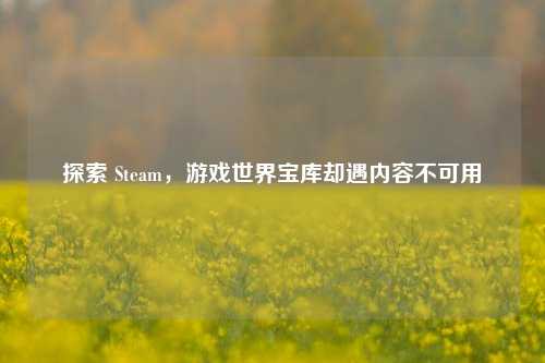 探索 Steam，游戏世界宝库却遇内容不可用