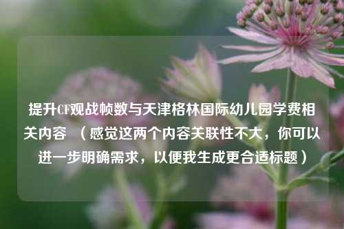 提升CF观战帧数与天津格林国际幼儿园学费相关内容  （感觉这两个内容关联性不大，你可以进一步明确需求，以便我生成更合适标题）