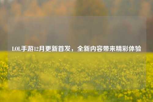 LOL手游12月更新首发,全新内容带来精彩体验