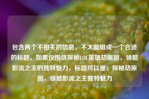 包含两个不相关的信息,不太能组成一个合适的标题。如果仅围绕探秘LOL英雄劫原图,领略影流之主的独特魅力,标题可以是,探秘劫原图,领略影流之主独特魅力