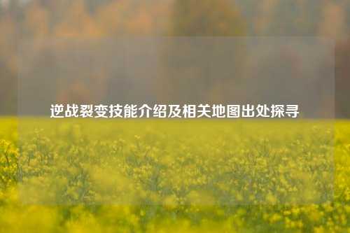 逆战裂变技能介绍及相关地图出处探寻
