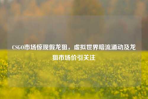 CSGO市场惊现假龙狙，虚拟世界暗流涌动及龙狙市场价引关注