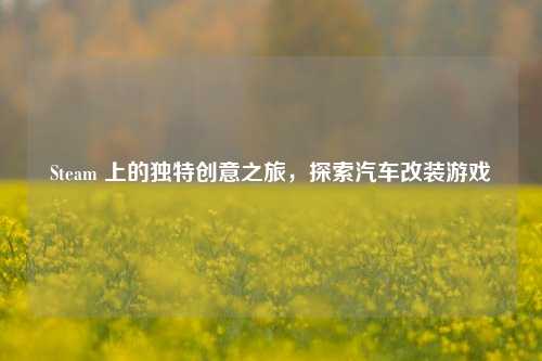 Steam 上的独特创意之旅,探索汽车改装游戏