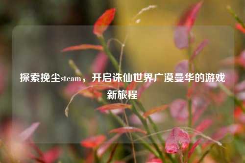 探索挽尘steam,开启诛仙世界广漠曼华的游戏新旅程