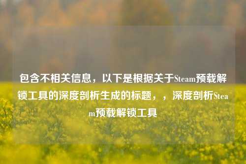 包含不相关信息，以下是根据关于Steam预载解锁工具的深度剖析生成的标题，，深度剖析Steam预载解锁工具