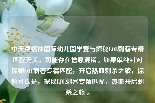 中天津格林国际幼儿园学费与探秘LOL刺客专精匹配无关，可能存在信息混淆。如果单纯针对探秘LOL刺客专精匹配，开启热血刺杀之旅，标题可以是，探秘LOL刺客专精匹配，热血开启刺杀之旅 。