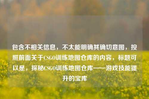 包含不相关信息，不太能明确其确切意图，按照前面关于CSGO训练地图仓库的内容，标题可以是，探秘CSGO训练地图仓库——游戏技能提升的宝库