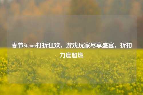 春节Steam打折狂欢,游戏玩家尽享盛宴,折扣力度超燃