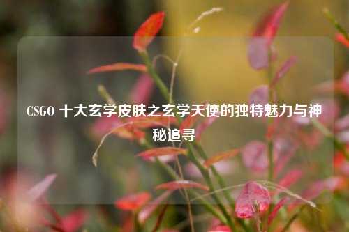 CSGO 十大玄学皮肤之玄学天使的独特魅力与神秘追寻