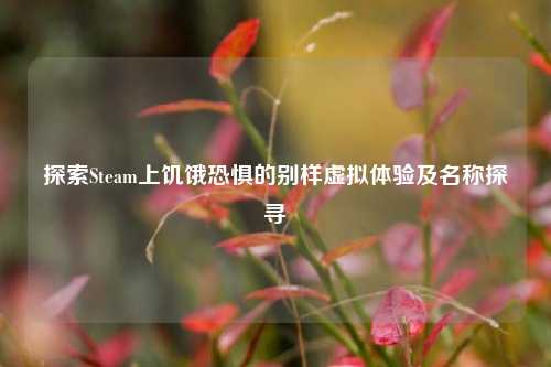 探索Steam上饥饿恐惧的别样虚拟体验及名称探寻